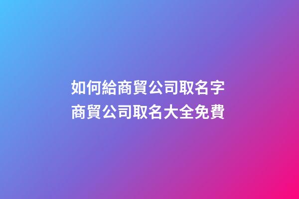 如何給商貿公司取名字 商貿公司取名大全免費